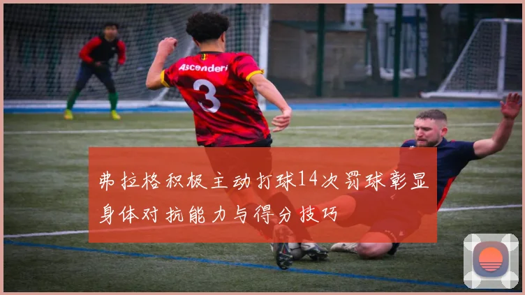 弗拉格积极主动打球14次罚球彰显身体对抗能力与得分技巧