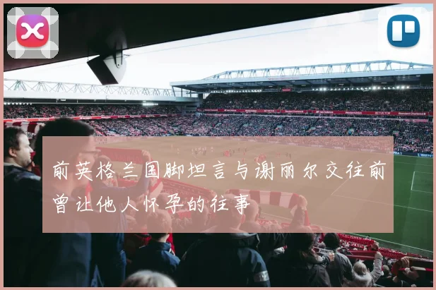 前英格兰国脚坦言与谢丽尔交往前曾让他人怀孕的往事