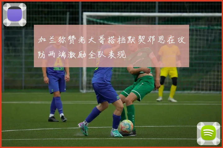 加兰称赞老大哥搭档默契邓恩在攻防两端激励全队表现