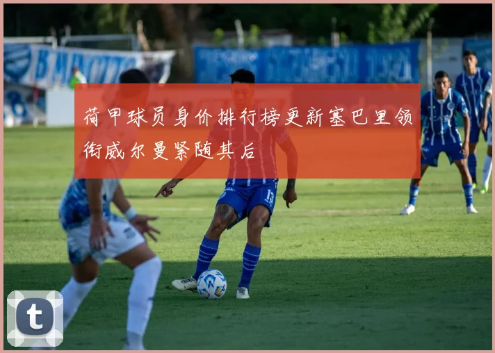 荷甲球员身价排行榜更新塞巴里领衔威尔曼紧随其后