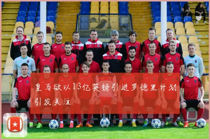 皇马欲以13亿英镑引进罗德里计划引发关注