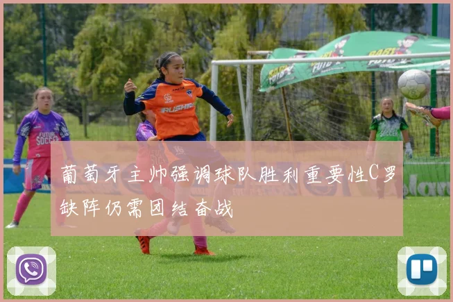 葡萄牙主帅强调球队胜利重要性C罗缺阵仍需团结奋战